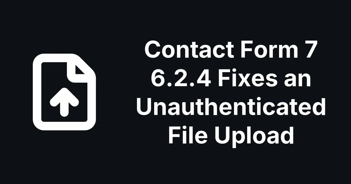 Contact Form 7 6.2.4 Fixes an Unauthenticated File Upload in 6.2 to 6.2.3
