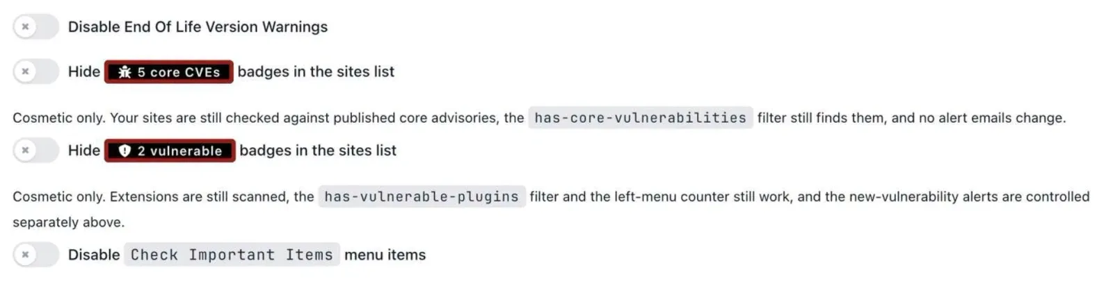 The mySites.guru account preferences screen showing four display toggles, all switched off. Disable End Of Life Version Warnings. Hide "5 core CVEs" badges in the sites list, with help text reading "Cosmetic only. Your sites are still checked against published core advisories, the has-core-vulnerabilities filter still finds them, and no alert emails change." Hide "2 vulnerable" badges in the sites list, with help text reading "Cosmetic only. Extensions are still scanned, the has-vulnerable-plugins filter and the left-menu counter still work, and the new-vulnerability alerts are controlled separately above." And Disable Check Important Items menu items. Each badge is rendered inside its own label as the real black and red pill it hides