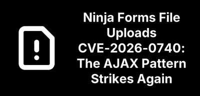 Ninja Forms File Uploads CVE-2026-0740: The AJAX Pattern Strikes Again