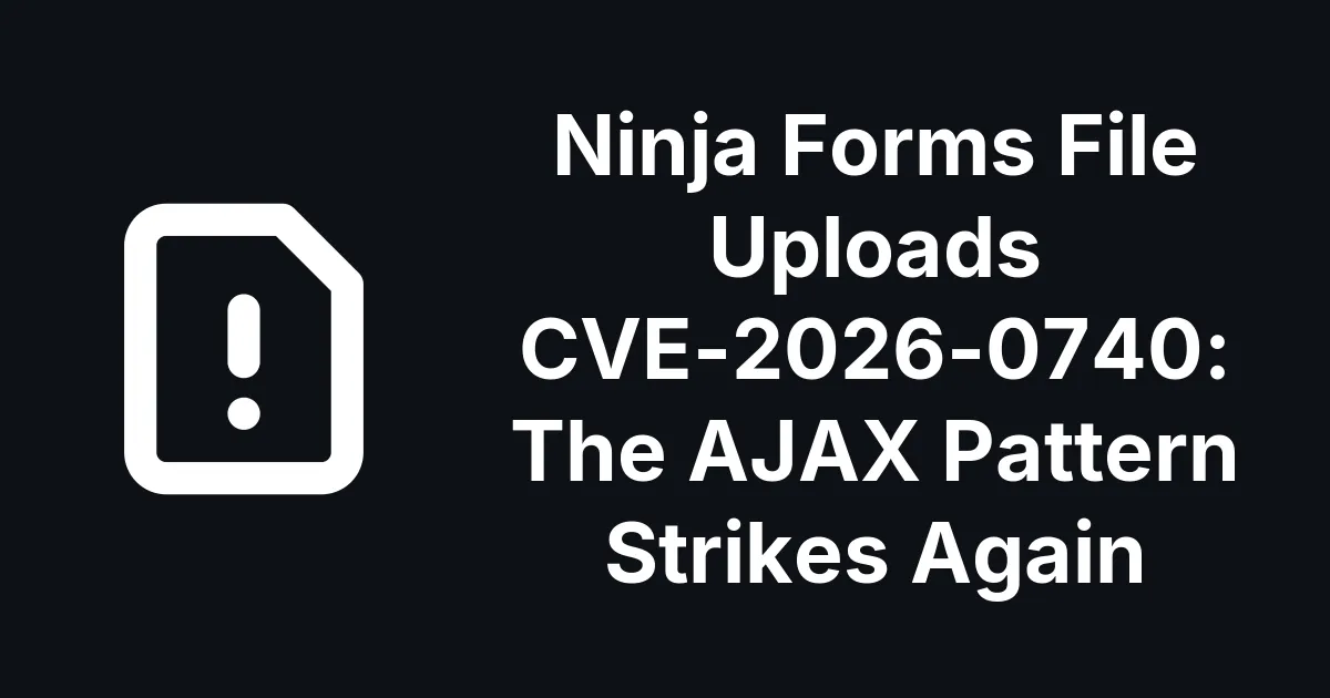 Ninja Forms File Uploads CVE-2026-0740: The AJAX Pattern Strikes Again