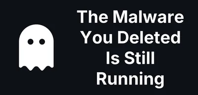The Malware You Thought You Deleted - Is Still Running!