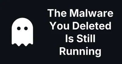 The Malware You Thought You Deleted - Is Still Running!