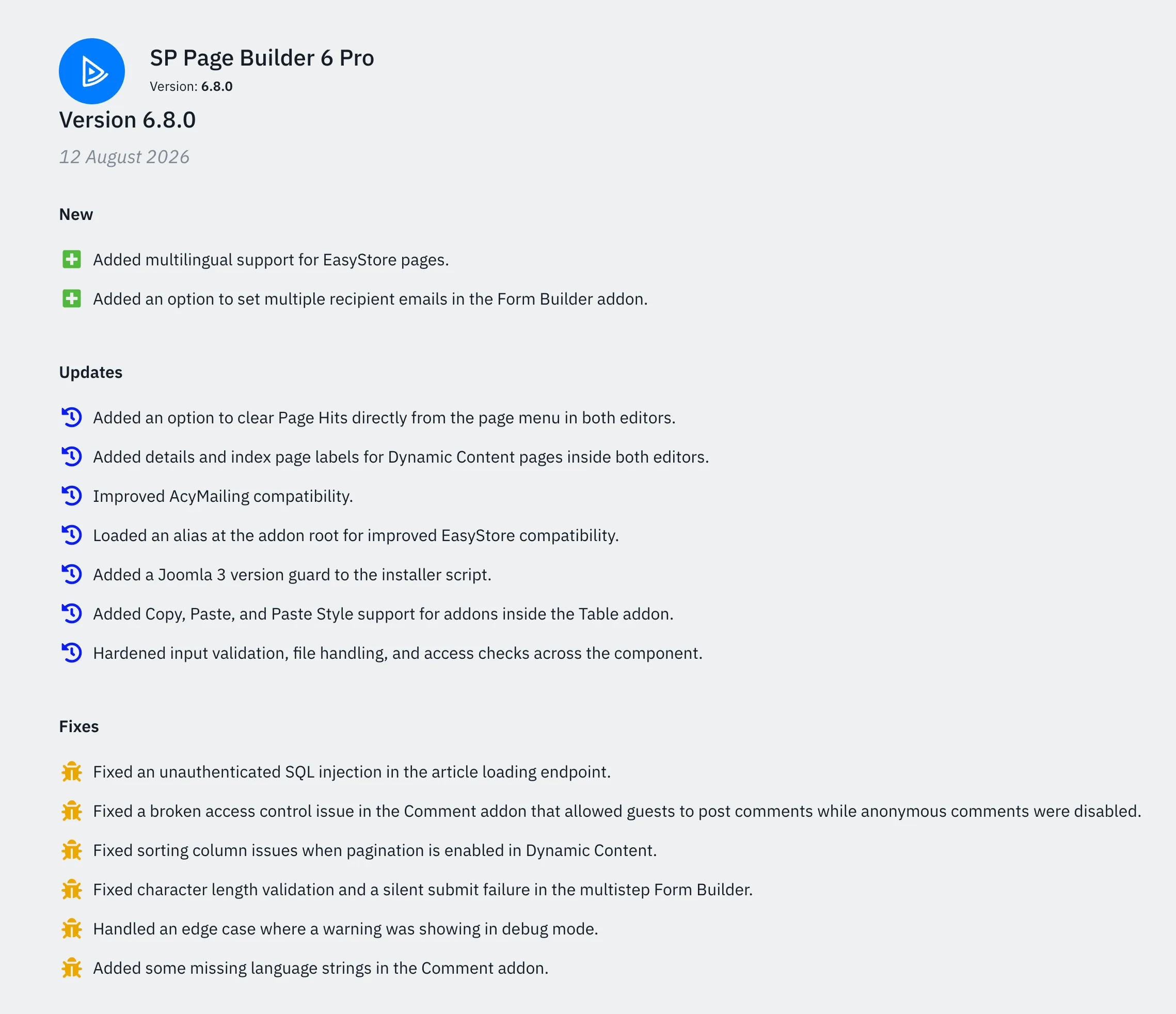 The SP Page Builder 6 Pro version 6.8.0 changelog published by JoomShaper, dated 12 August 2026. A New section lists multilingual support for EasyStore pages and an option to set multiple recipient emails in the Form Builder addon. An Updates section lists seven entries with no visual distinction between them: clearing Page Hits from the page menu, details and index page labels for Dynamic Content, improved AcyMailing compatibility, an alias loaded at the addon root for EasyStore, a Joomla 3 version guard in the installer script, Copy, Paste and Paste Style support inside the Table addon, and last of all the only mention of the remote code execution flaw, worded as "Hardened input validation, file handling, and access checks across the component". A Fixes section then names two security issues plainly, an unauthenticated SQL injection in the article loading endpoint and a broken access control issue in the Comment addon, alongside four ordinary bug fixes. Nowhere does the page say critical, urgent, or security release